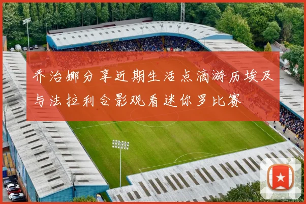 乔治娜分享近期生活点滴游历埃及与法拉利合影观看迷你罗比赛