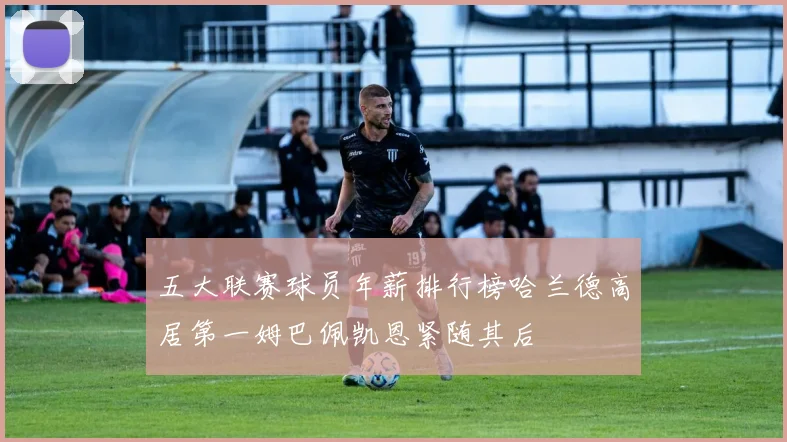五大联赛球员年薪排行榜哈兰德高居第一姆巴佩凯恩紧随其后