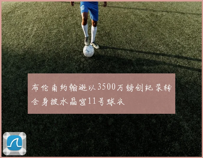 布伦南约翰逊以3500万镑创纪录转会身披水晶宫11号球衣
