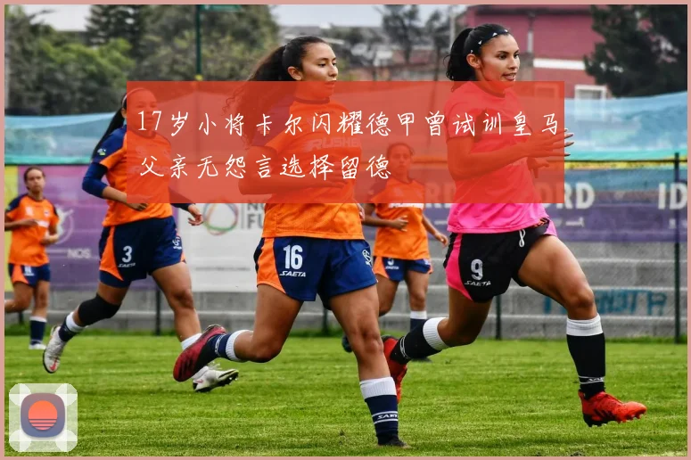 17岁小将卡尔闪耀德甲曾试训皇马父亲无怨言选择留德
