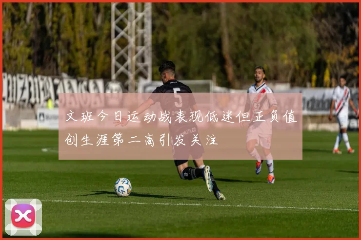 文班今日运动战表现低迷但正负值创生涯第二高引发关注