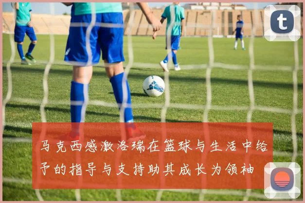 马克西感激洛瑞在篮球与生活中给予的指导与支持助其成长为领袖