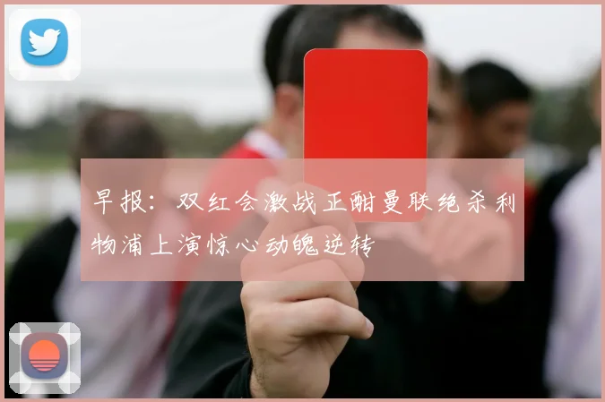 早报：双红会激战正酣曼联绝杀利物浦上演惊心动魄逆转