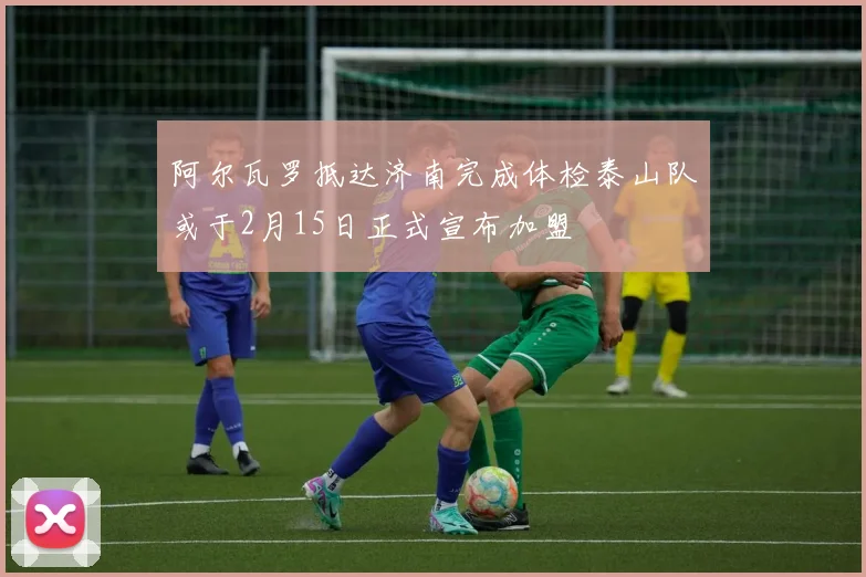 阿尔瓦罗抵达济南完成体检泰山队或于2月15日正式宣布加盟