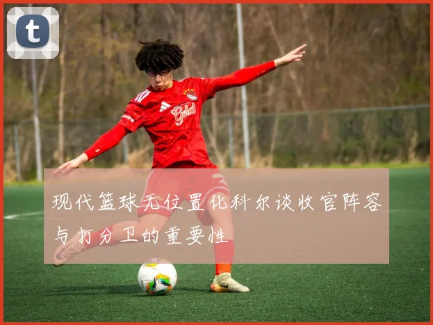 现代篮球无位置化科尔谈收官阵容与打分卫的重要性