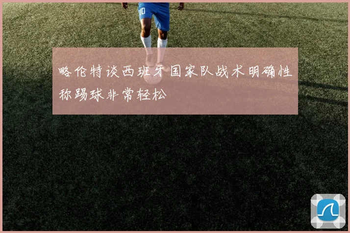 略伦特谈西班牙国家队战术明确性称踢球非常轻松