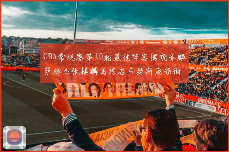 CBA常规赛第10轮最佳阵容揭晓齐麟萨林杰张镇麟高诗岩韦瑟斯庞领衔出战