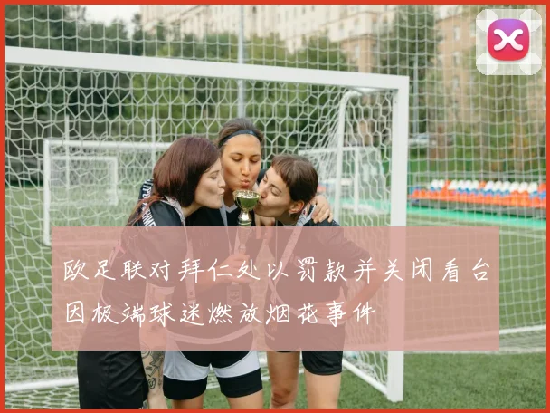欧足联对拜仁处以罚款并关闭看台因极端球迷燃放烟花事件