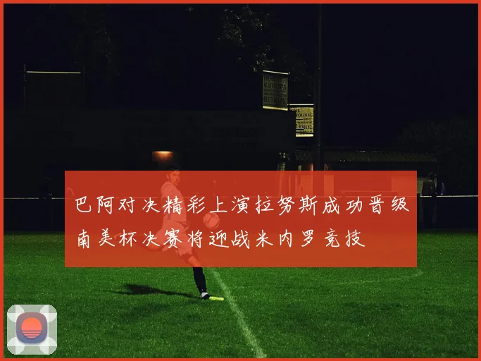 巴阿对决精彩上演拉努斯成功晋级南美杯决赛将迎战米内罗竞技