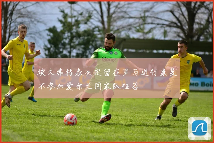 埃文弗格森决定留在罗马进行康复不参加爱尔兰国家队征召