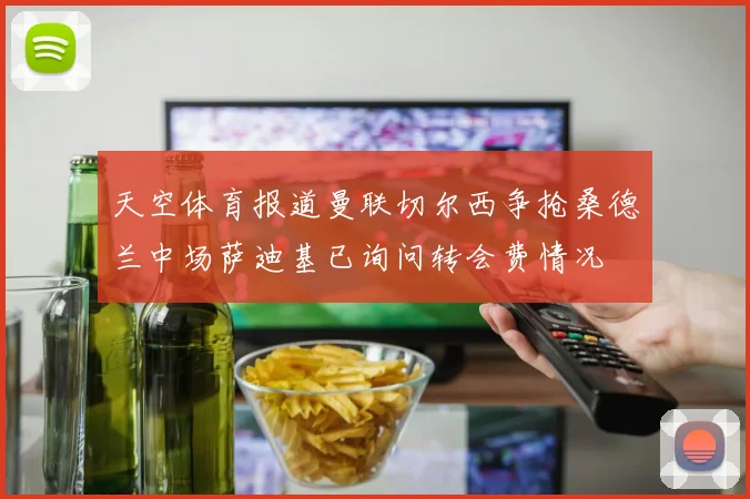 天空体育报道曼联切尔西争抢桑德兰中场萨迪基已询问转会费情况