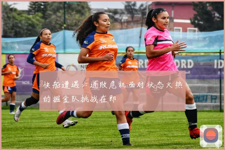 快船遭遇六连败危机面对状态火热的掘金队挑战在即