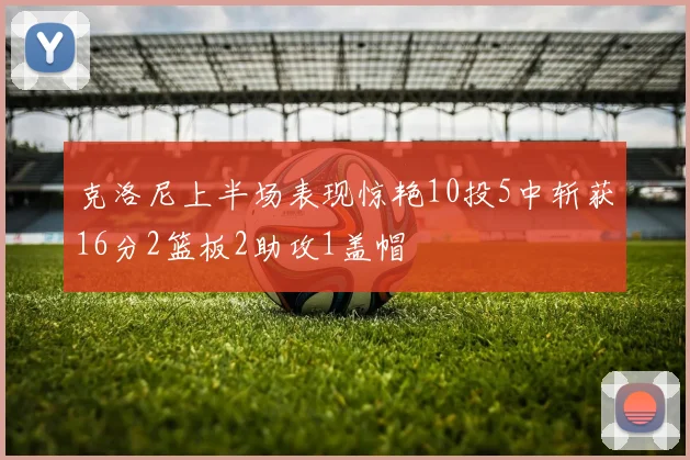 克洛尼上半场表现惊艳10投5中斩获16分2篮板2助攻1盖帽
