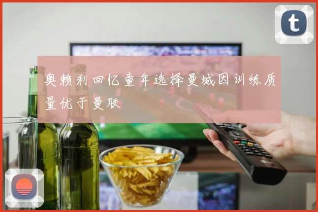 奥赖利回忆童年选择曼城因训练质量优于曼联