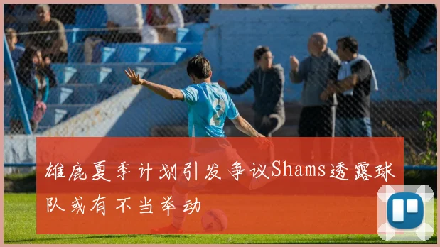 雄鹿夏季计划引发争议Shams透露球队或有不当举动