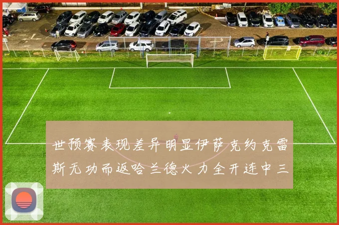 世预赛表现差异明显伊萨克约克雷斯无功而返哈兰德火力全开连中三元