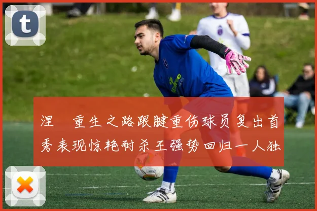 涅槃重生之路跟腱重伤球员复出首秀表现惊艳耐杀王强势回归一人独得30分以上