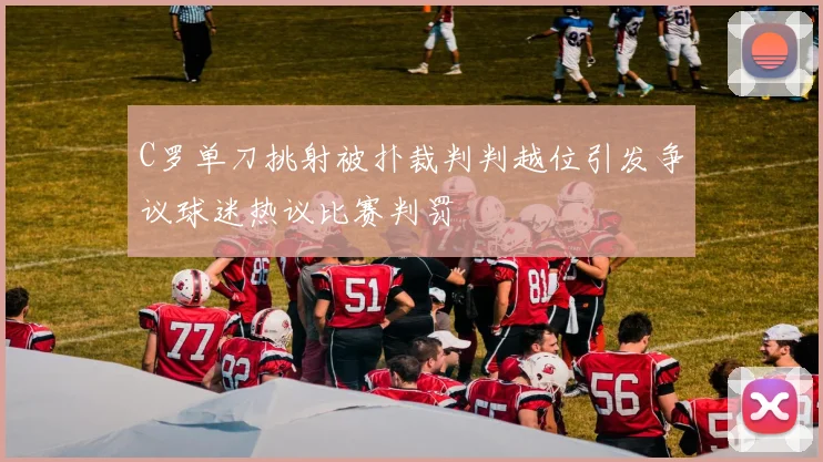 C罗单刀挑射被扑裁判判越位引发争议球迷热议比赛判罚