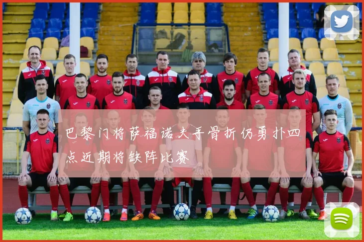 巴黎门将萨福诺夫手骨折仍勇扑四点近期将缺阵比赛