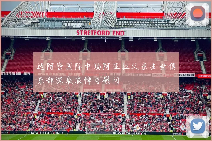 迈阿密国际中场阿亚拉父亲去世俱乐部深表哀悼与慰问