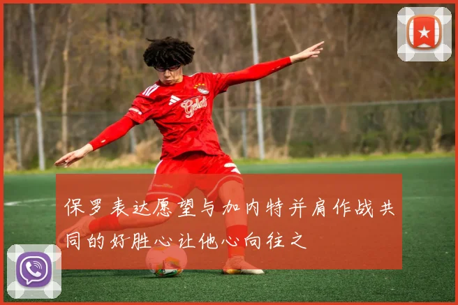 保罗表达愿望与加内特并肩作战共同的好胜心让他心向往之