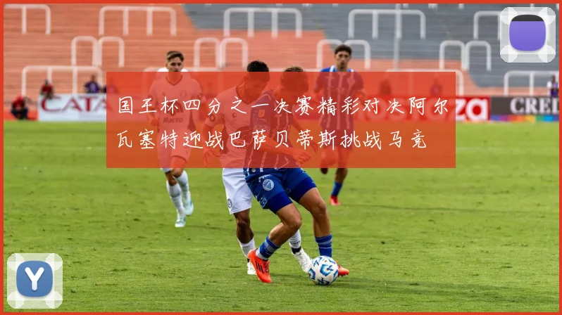国王杯四分之一决赛精彩对决阿尔瓦塞特迎战巴萨贝蒂斯挑战马竞