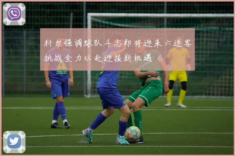 科尔强调球队斗志即将迎来六连客挑战全力以赴迎接新机遇
