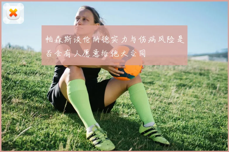 帕森斯谈伦纳德实力与伤病风险是否会有人愿意给他大合同