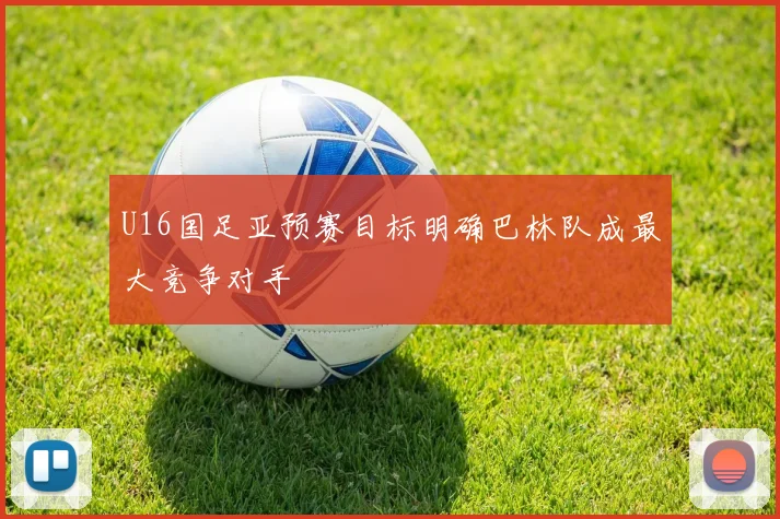 U16国足亚预赛目标明确巴林队成最大竞争对手