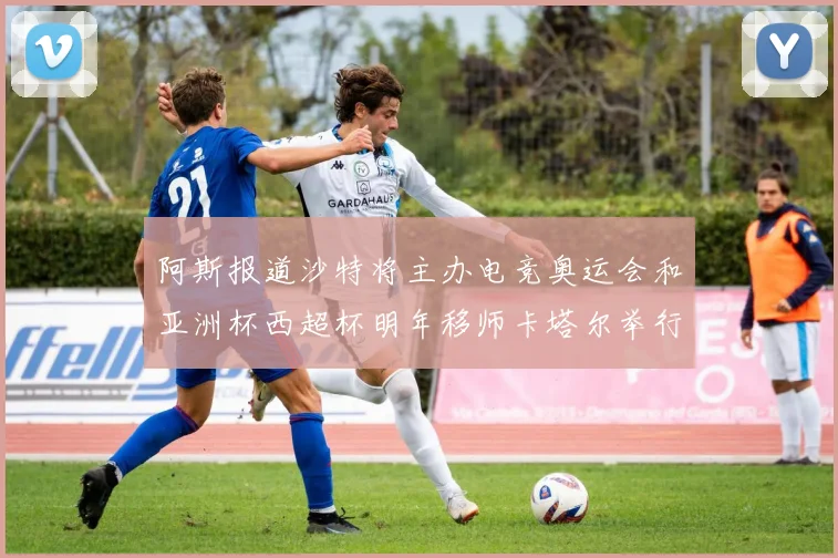 阿斯报道沙特将主办电竞奥运会和亚洲杯西超杯明年移师卡塔尔举行