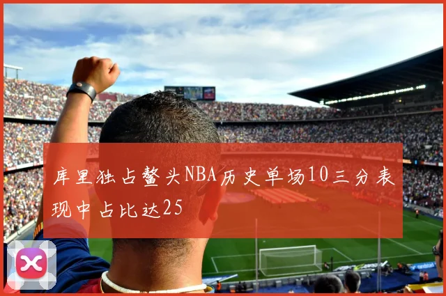 库里独占鳌头NBA历史单场10三分表现中占比达25