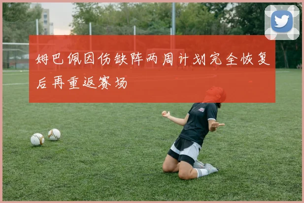姆巴佩因伤缺阵两周计划完全恢复后再重返赛场