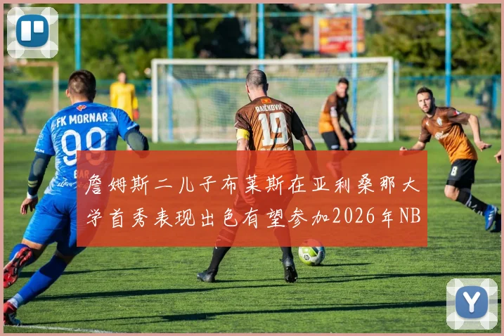 詹姆斯二儿子布莱斯在亚利桑那大学首秀表现出色有望参加2026年NBA选秀