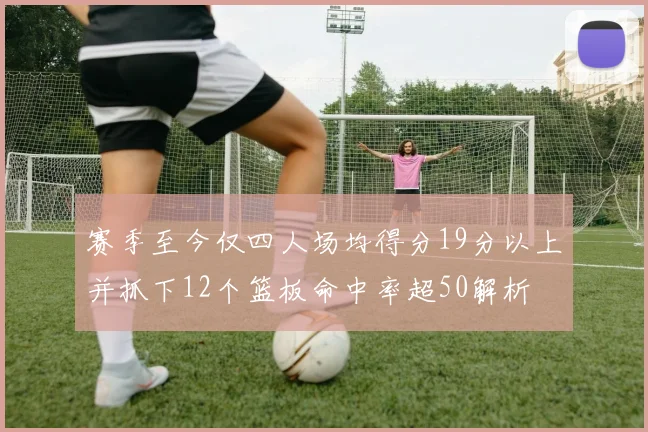 赛季至今仅四人场均得分19分以上并抓下12个篮板命中率超50解析