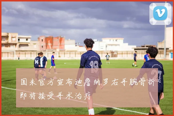 国米官方宣布迪詹纳罗右手腕骨折即将接受手术治疗