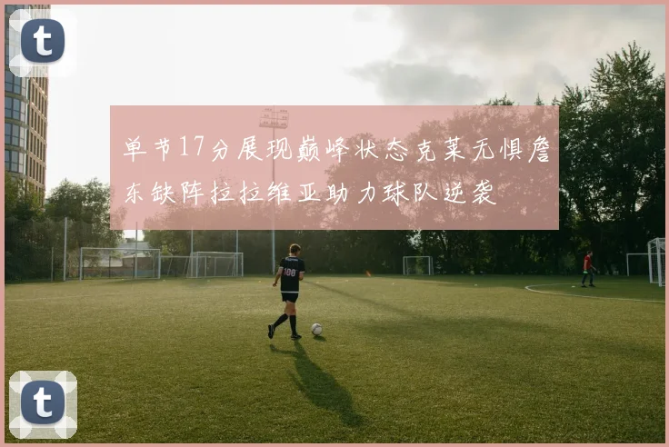 单节17分展现巅峰状态克莱无惧詹东缺阵拉拉维亚助力球队逆袭