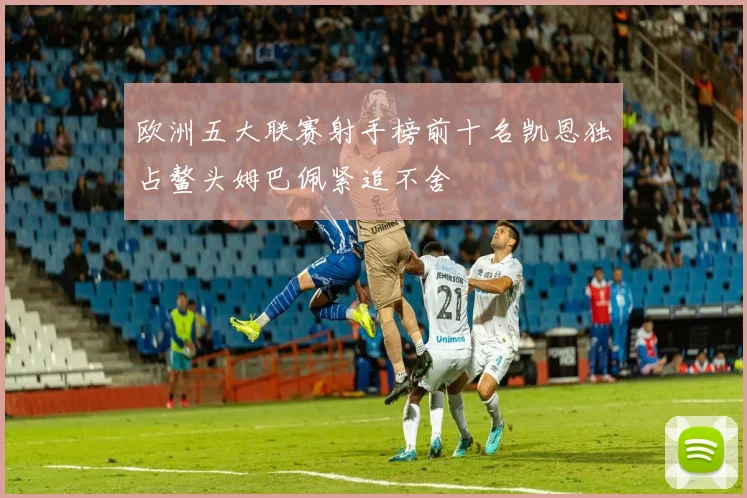 欧洲五大联赛射手榜前十名凯恩独占鳌头姆巴佩紧追不舍