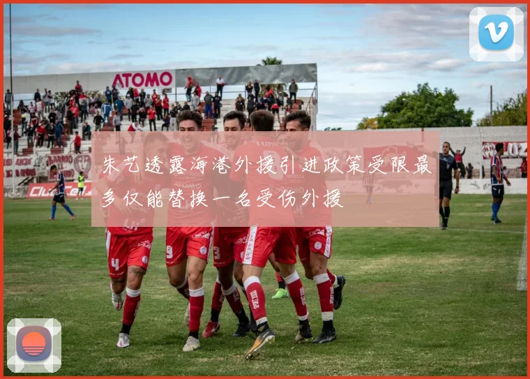 朱艺透露海港外援引进政策受限最多仅能替换一名受伤外援