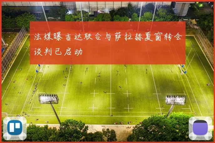 法媒曝吉达联合与萨拉赫夏窗转会谈判已启动