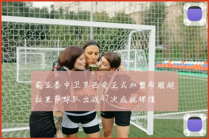 前亚泰中卫罗西奇正式加盟希腊超拉里萨球队出战47次成就辉煌