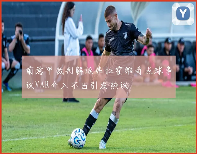 前意甲裁判解读弗拉霍维奇点球争议VAR介入不当引发热议