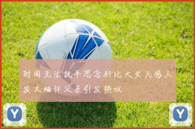 时间无法抚平思念科比大女儿感人发文缅怀父亲引发热议