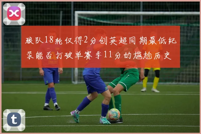 狼队18轮仅得2分创英超同期最低纪录能否打破单赛季11分的尴尬历史