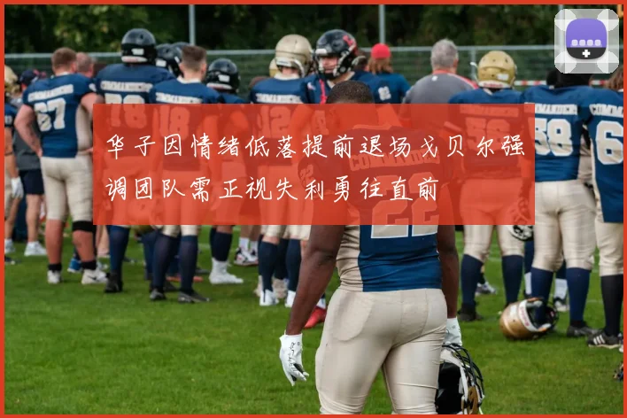 华子因情绪低落提前退场戈贝尔强调团队需正视失利勇往直前