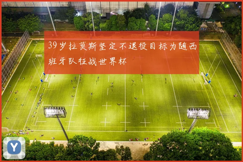 39岁拉莫斯坚定不退役目标为随西班牙队征战世界杯