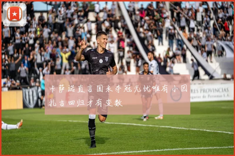 卡萨诺直言国米夺冠无忧唯有小因扎吉回归才有变数