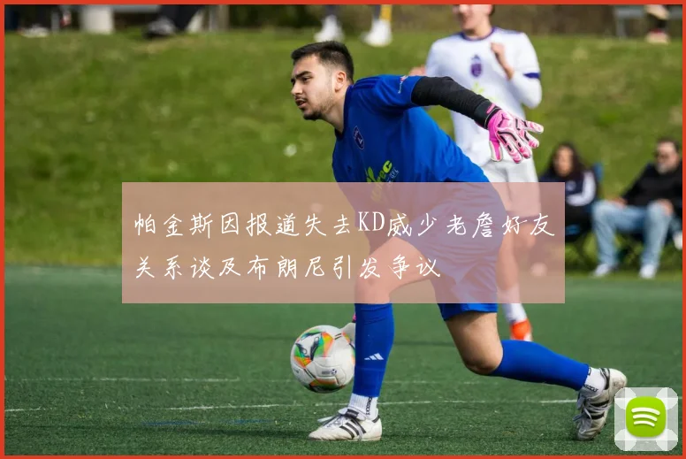 帕金斯因报道失去KD威少老詹好友关系谈及布朗尼引发争议