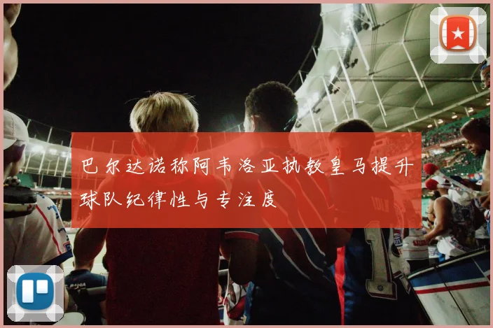 巴尔达诺称阿韦洛亚执教皇马提升球队纪律性与专注度