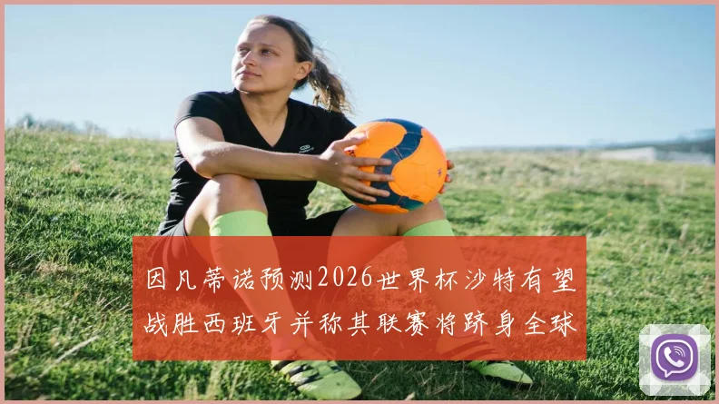 因凡蒂诺预测2026世界杯沙特有望战胜西班牙并称其联赛将跻身全球前三