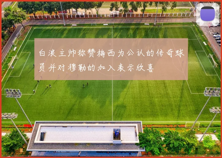 白浪主帅称赞梅西为公认的传奇球员并对穆勒的加入表示欣喜